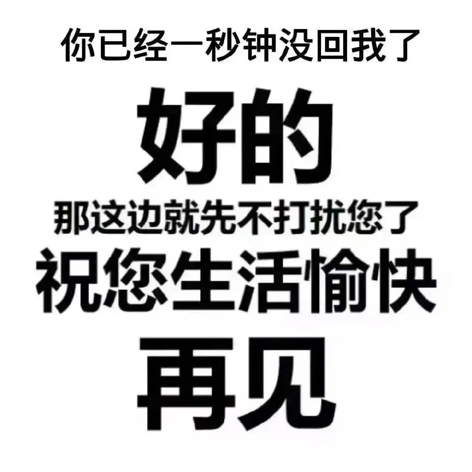 你已经一秒钟没回我了 好的 那这边就先不打扰您了 祝您生活愉快 再见