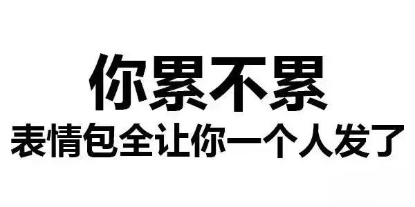 你累不累 表情包全让你一个人发了
